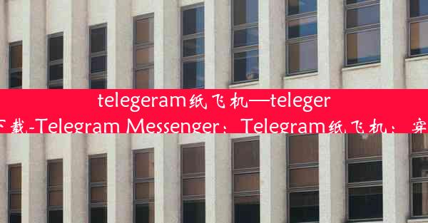 telegeram纸飞机—telegeram纸飞机安卓版下载-Telegram Messenger：Telegram纸飞