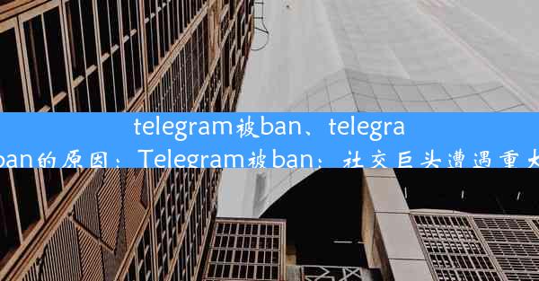 telegram被ban、telegram被ban的原因：Telegram被ban：社交巨头遭遇重大挫折