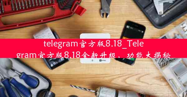 telegram官方版8.18_Telegram官方版8.18全新升级，功能大揭秘