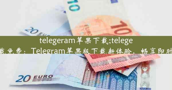 telegeram苹果下载;telegeram苹果下载免费：Telegram苹果版下载新体验，畅享即时通讯新篇章