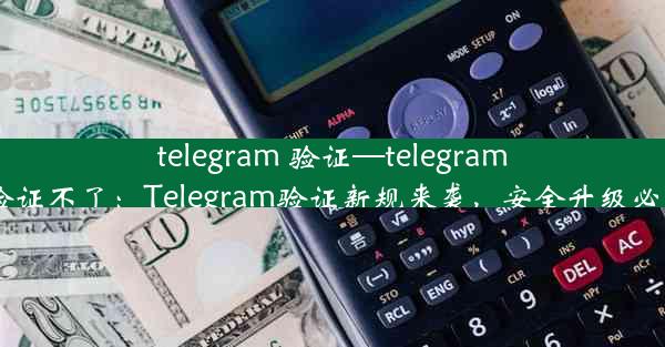 telegram 验证—telegram 验证不了：Telegram验证新规来袭，安全升级必看