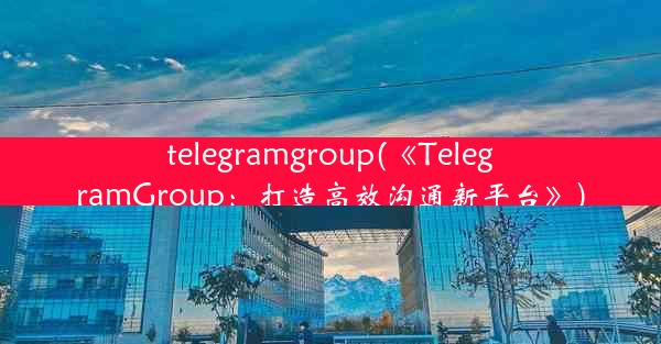 telegramgroup(《TelegramGroup：打造高效沟通新平台》)