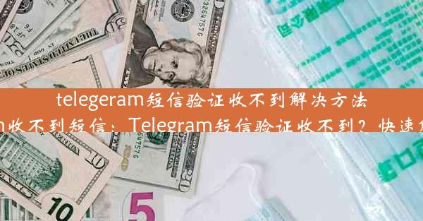 telegeram短信验证收不到解决方法(telegtam收不到短信：Telegram短信验证收不到？快速解决攻略)