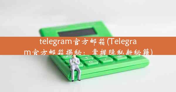 telegram官方邮箱(Telegram官方邮箱揭秘：掌握隐私新秘籍)