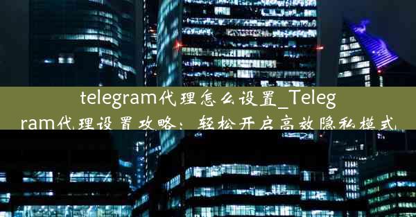 telegram代理怎么设置_Telegram代理设置攻略：轻松开启高效隐私模式