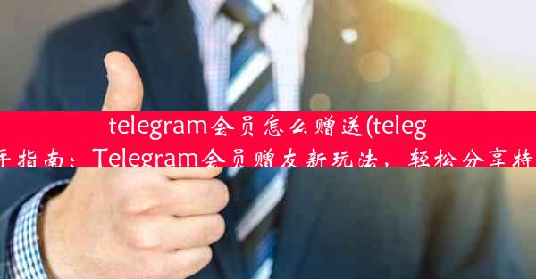 telegram会员怎么赠送(telegram新手指南：Telegram会员赠友新玩法，轻松分享特权大礼)