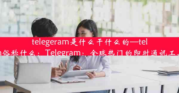 telegeram是什么干什么的—telegram俗称什么：Telegram：全球热门的即时通讯工具揭秘