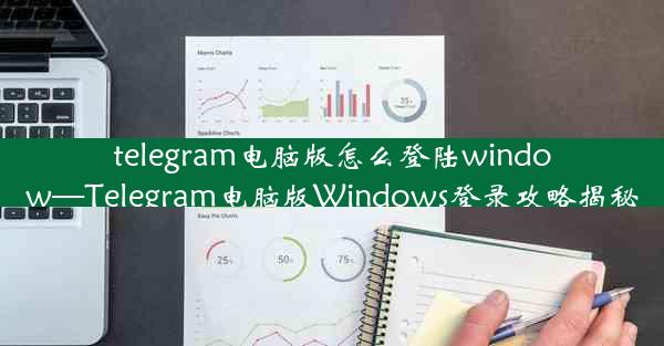 telegram电脑版怎么登陆window—Telegram电脑版Windows登录攻略揭秘