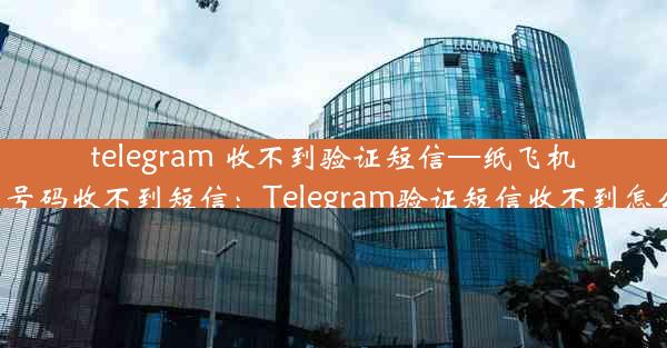 telegram 收不到验证短信—纸飞机中国号码收不到短信：Telegram验证短信收不到怎么办？