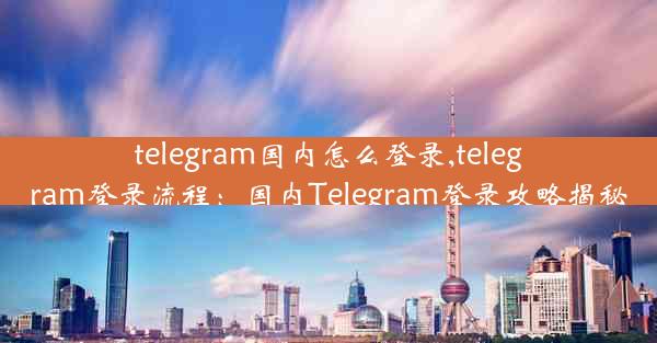 telegram国内怎么登录,telegram登录流程：国内Telegram登录攻略揭秘