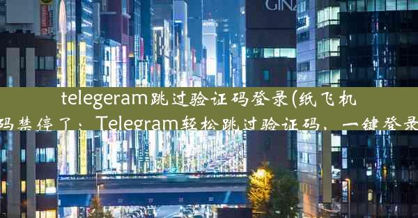 telegeram跳过验证码登录(纸飞机中国号码禁停了：Telegram轻松跳过验证码，一键登录新体验)