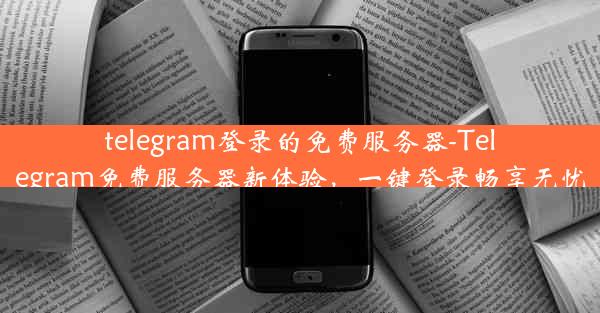 telegram登录的免费服务器-Telegram免费服务器新体验，一键登录畅享无忧