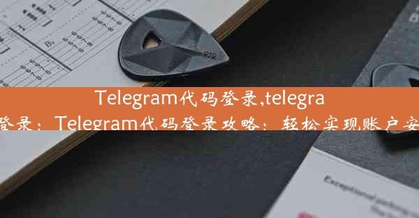 Telegram代码登录,telegramweb登录：Telegram代码登录攻略：轻松实现账户安全登录