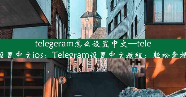 telegeram怎么设置中文—telegeram怎么设置中文ios：Telegram设置中文教程：轻松掌握多语言环境