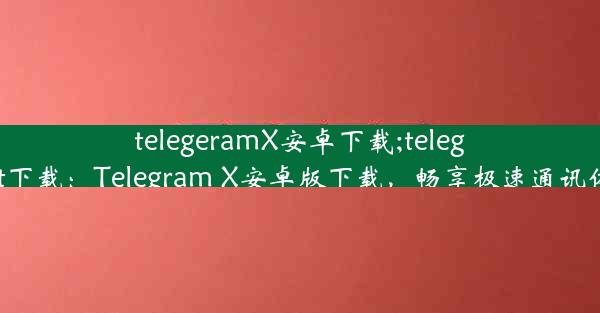 telegeramX安卓下载;telegreat下载：Telegram X安卓版下载，畅享极速通讯体验