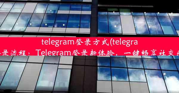 telegram登录方式(telegram登录流程：Telegram登录新体验，一键畅享社交乐趣)