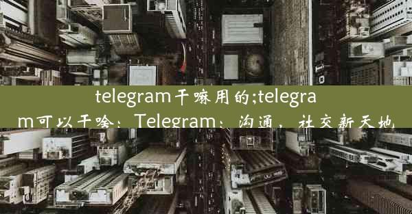 telegram干嘛用的;telegram可以干啥：Telegram：沟通，社交新天地