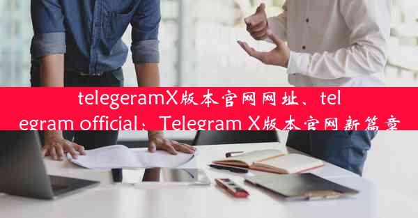 telegeramX版本官网网址、telegram official：Telegram X版本官网新篇章