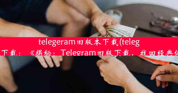 telegeram旧版本下载(telegreat版下载：《揭秘：Telegram旧版下载，找回经典体验》)