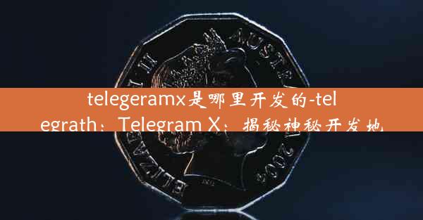 telegeramx是哪里开发的-telegrath：Telegram X：揭秘神秘开发地