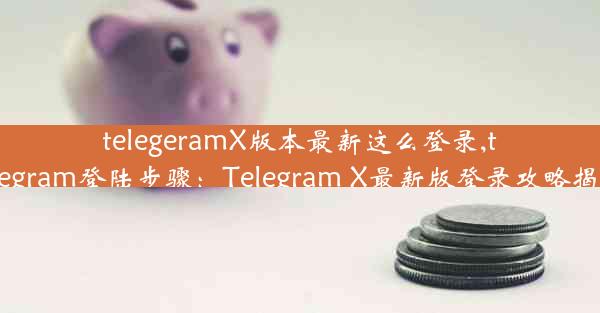 telegeramX版本最新这么登录,telegram登陆步骤：Telegram X最新版登录攻略揭秘