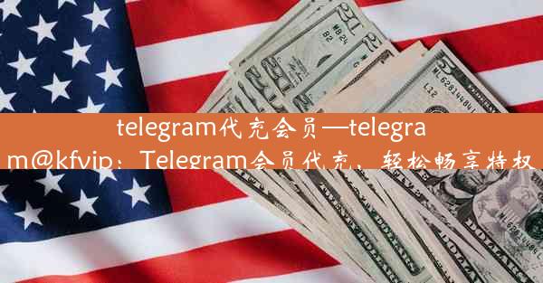 telegram代充会员—telegram@kfvip：Telegram会员代充，轻松畅享特权