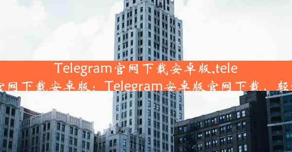 Telegram官网下载安卓版,telegram官网下载安卓版：Telegram安卓版官网下载，轻松体验