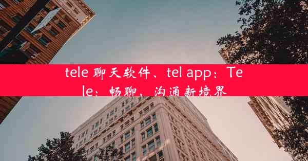 tele 聊天软件、tel app：Tele：畅聊，沟通新境界