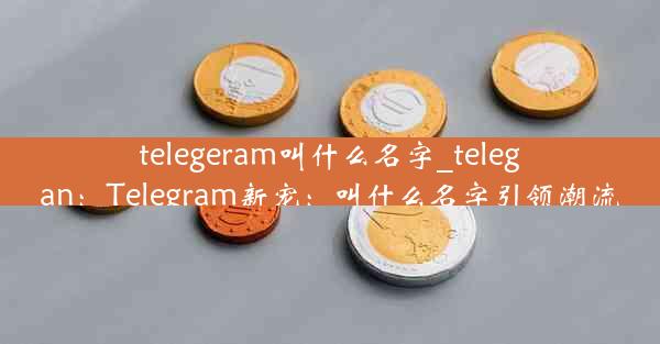 telegeram叫什么名字_telegan：Telegram新宠：叫什么名字引领潮流