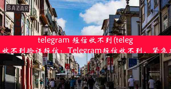 telegram 短信收不到(telegram 收不到验证短信：Telegram短信收不到，紧急求助)