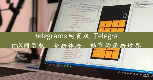 telegramx网页版_TelegramX网页版：全新体验，畅享沟通新境界