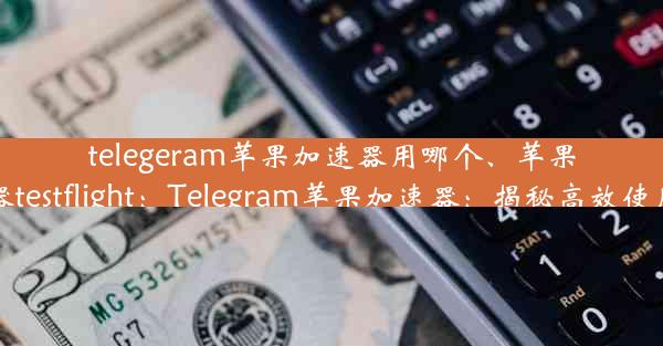 telegeram苹果加速器用哪个、苹果加速器testflight：Telegram苹果加速器：揭秘高效使用之道