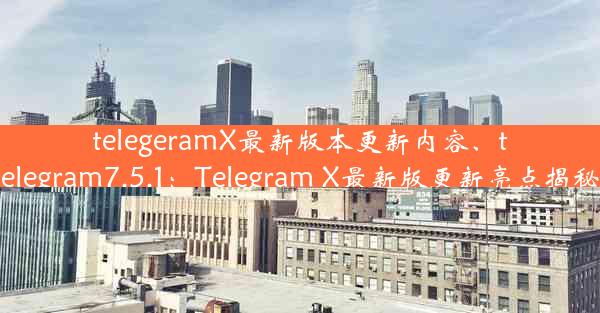 telegeramX最新版本更新内容、telegram7.5.1：Telegram X最新版更新亮点揭秘