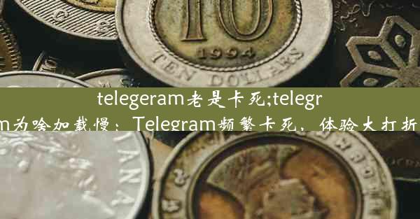 telegeram老是卡死;telegram为啥加载慢：Telegram频繁卡死，体验大打折扣