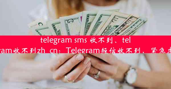 telegram sms 收不到、telegram收不到zh_cn：Telegram短信收不到，紧急求助