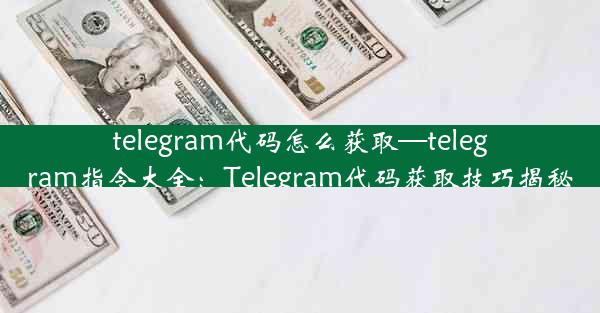 telegram代码怎么获取—telegram指令大全：Telegram代码获取技巧揭秘