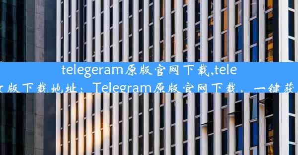 telegeram原版官网下载,telegarm中文版下载地址：Telegram原版官网下载，一键获取最新版