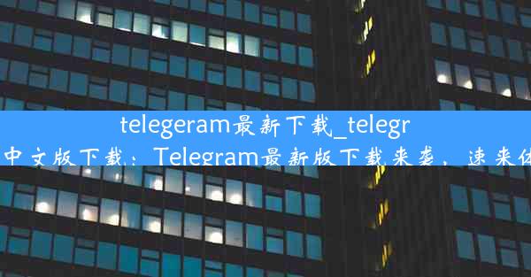 telegeram最新下载_telegraet中文版下载：Telegram最新版下载来袭，速来体验