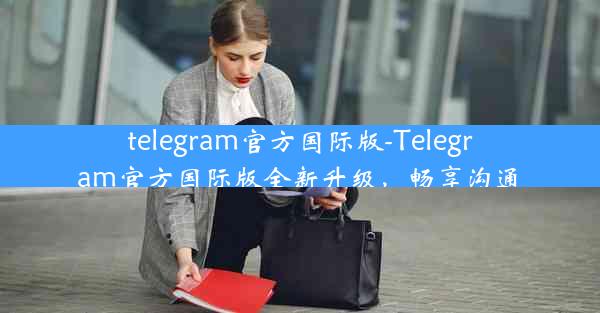 telegram官方国际版-Telegram官方国际版全新升级，畅享沟通