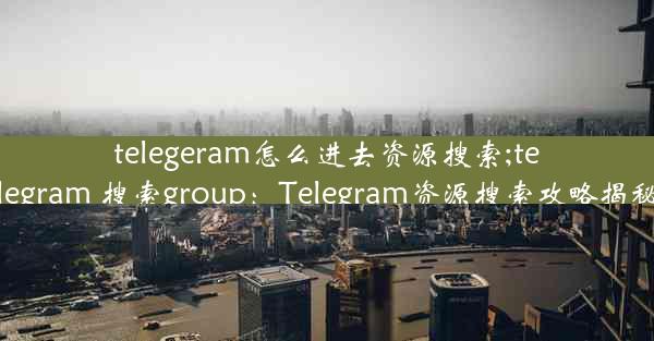 telegeram怎么进去资源搜索;telegram 搜索group：Telegram资源搜索攻略揭秘