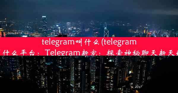 telegram叫什么(telegram叫什么平台：Telegram新宠：探索神秘聊天新天地)