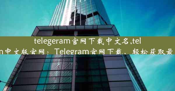 telegeram官网下载中文名,telegrm中文版官网：Telegram官网下载，轻松获取最新版