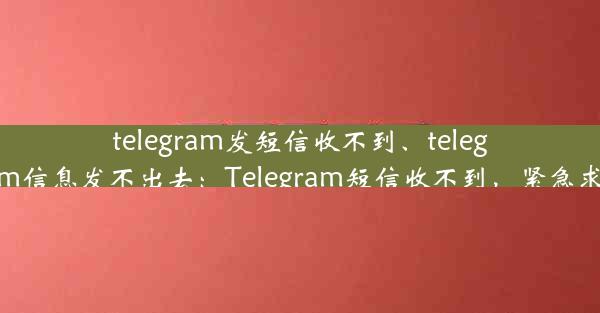 telegram发短信收不到、telegram信息发不出去：Telegram短信收不到，紧急求助