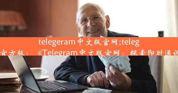 telegeram中文版官网;telegreat中文官方版：《Telegram中文版官网：探索即时通讯新体验》