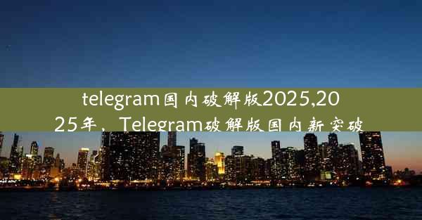 telegram国内破解版2025,2025年，Telegram破解版国内新突破