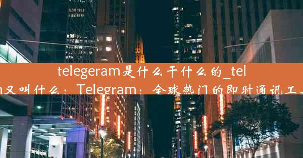 telegeram是什么干什么的_telegram又叫什么：Telegram：全球热门的即时通讯工具揭秘