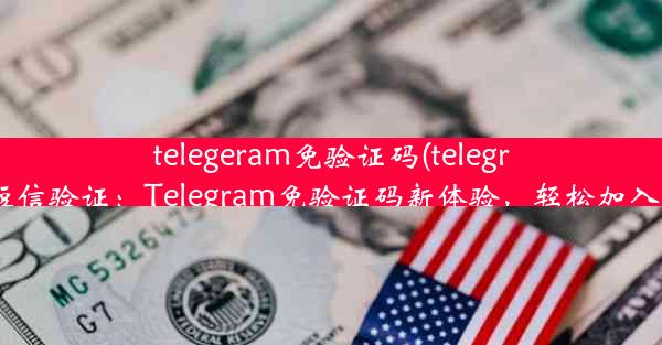 telegeram免验证码(telegram 短信验证：Telegram免验证码新体验，轻松加入群聊)