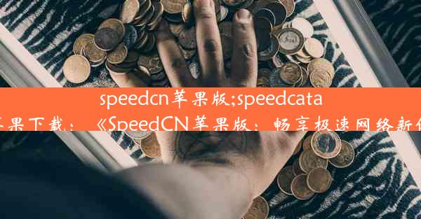 speedcn苹果版;speedcatalog苹果下载：《SpeedCN苹果版：畅享极速网络新体验》