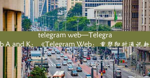 telegram web—Telegram web A and K：《Telegram Web：重塑即时通讯新体验》