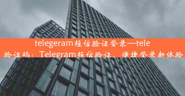 telegeram短信验证登录—tele 验证码：Telegram短信验证，便捷登录新体验